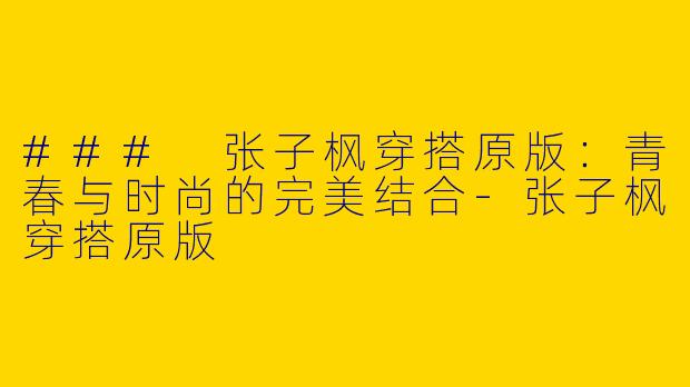 ### 张子枫穿搭原版：青春与时尚的完美结合