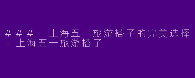 ### 上海五一旅游搭子的完美选择-上海五一旅游搭子