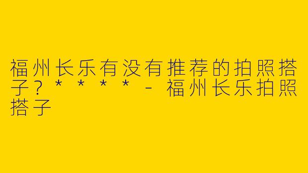 福州长乐有没有推荐的拍照搭子？****