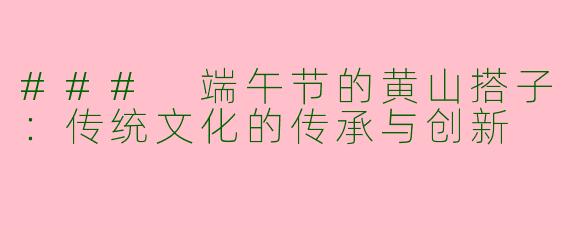### 端午节的黄山搭子：传统文化的传承与创新