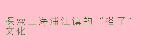 探索上海浦江镇的“搭子”文化