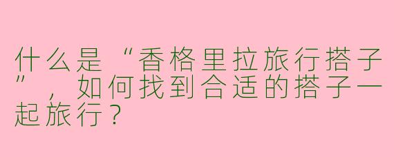 什么是“香格里拉旅行搭子”，如何找到合适的搭子一起旅行？