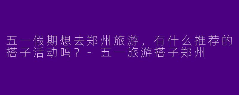 五一假期想去郑州旅游，有什么推荐的搭子活动吗？