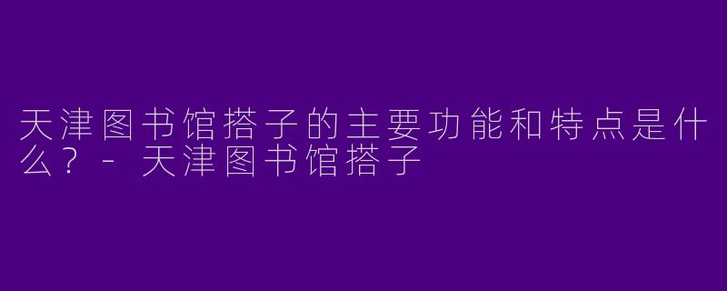 天津图书馆搭子的主要功能和特点是什么？