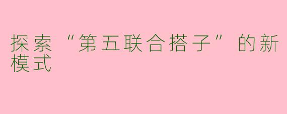 探索“第五联合搭子”的新模式