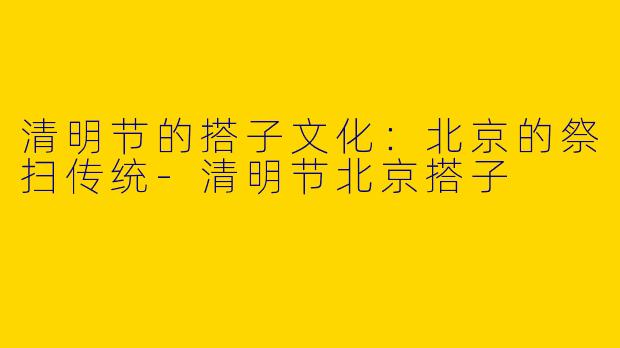 清明节的搭子文化：北京的祭扫传统-清明节北京搭子