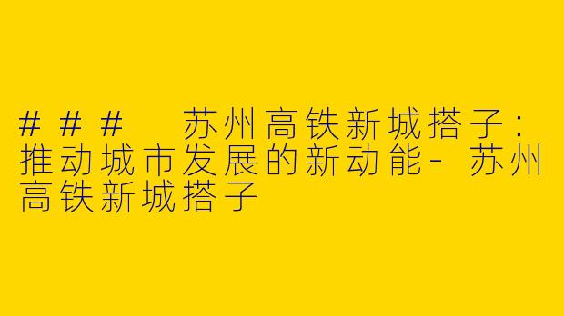 ### 苏州高铁新城搭子：推动城市发展的新动能-苏州高铁新城搭子