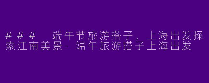 ### 端午节旅游搭子，上海出发探索江南美景