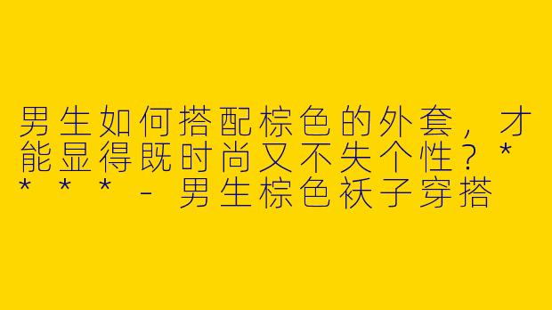 男生如何搭配棕色的外套,才能显得既时尚又不失个性?****