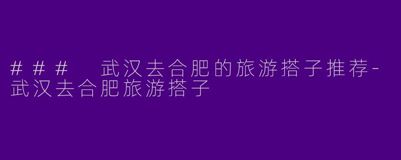 ### 武汉去合肥的旅游搭子推荐-武汉去合肥旅游搭子