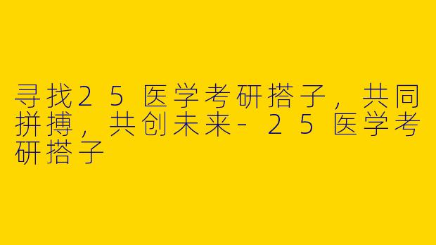 寻找25医学考研搭子，共同拼搏，共创未来-25医学考研搭子