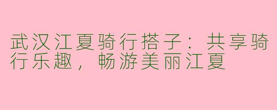 武汉江夏骑行搭子：共享骑行乐趣，畅游美丽江夏