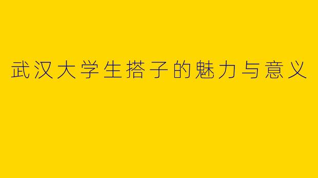 武汉大学生搭子的魅力与意义