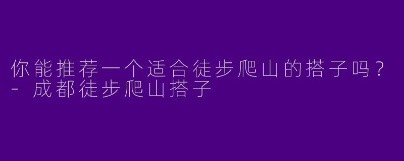 你能推荐一个适合徒步爬山的搭子吗？-成都徒步爬山搭子