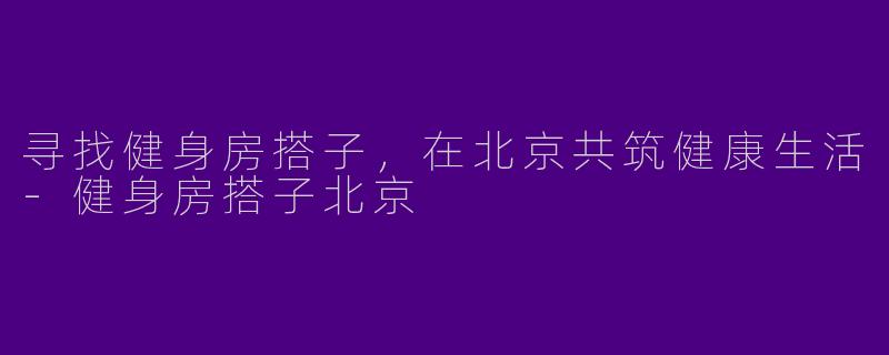 寻找健身房搭子，在北京共筑健康生活