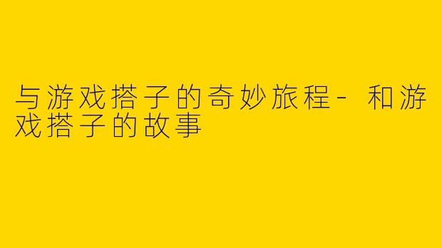 与游戏搭子的奇妙旅程-和游戏搭子的故事