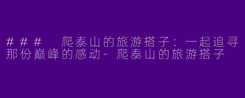 ### 爬泰山的旅游搭子：一起追寻那份巅峰的感动