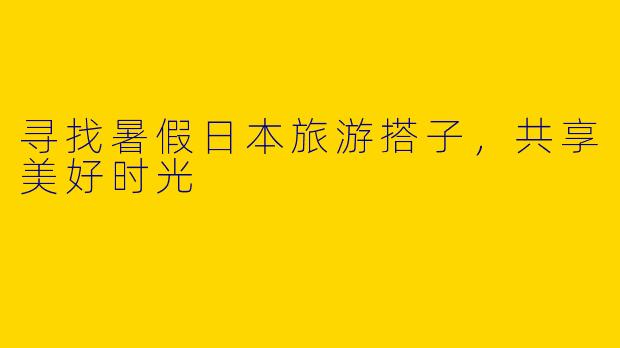 寻找暑假日本旅游搭子，共享美好时光