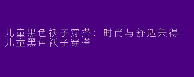 儿童黑色袄子穿搭：时尚与舒适兼得-儿童黑色袄子穿搭