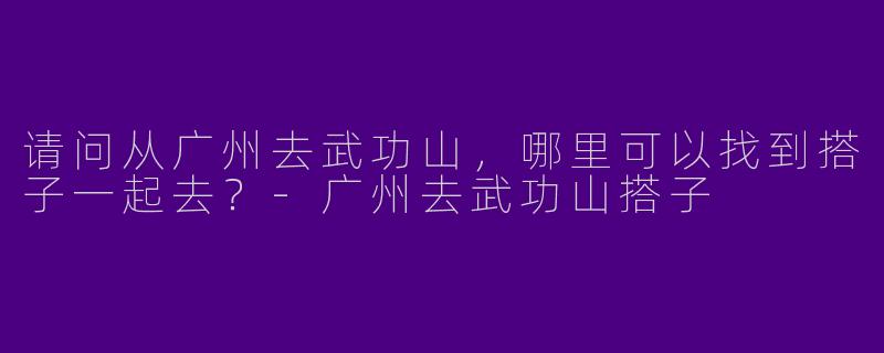 请问从广州去武功山，哪里可以找到搭子一起去？