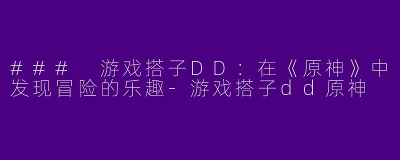 ### 游戏搭子DD：在《原神》中发现冒险的乐趣-游戏搭子dd原神