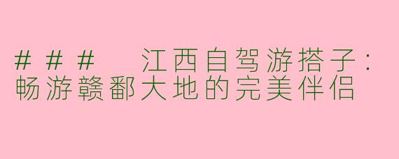 ### 江西自驾游搭子：畅游赣鄱大地的完美伴侣