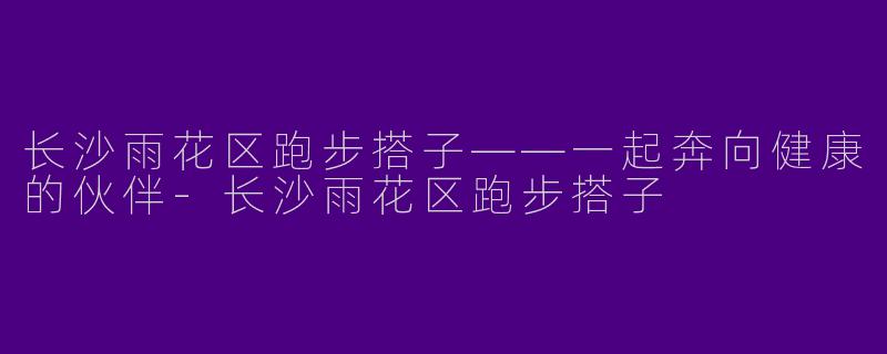 长沙雨花区跑步搭子——一起奔向健康的伙伴