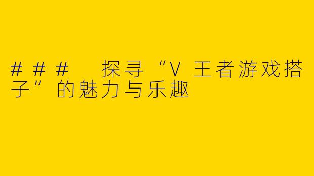 ### 探寻“V王者游戏搭子”的魅力与乐趣