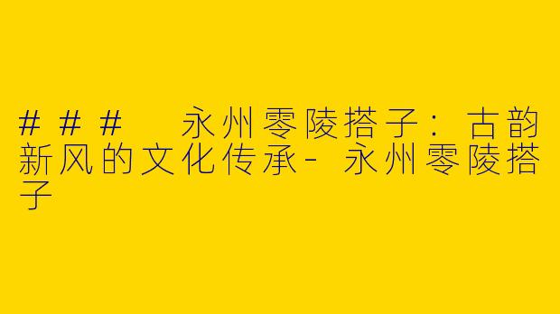 ### 永州零陵搭子：古韵新风的文化传承-永州零陵搭子