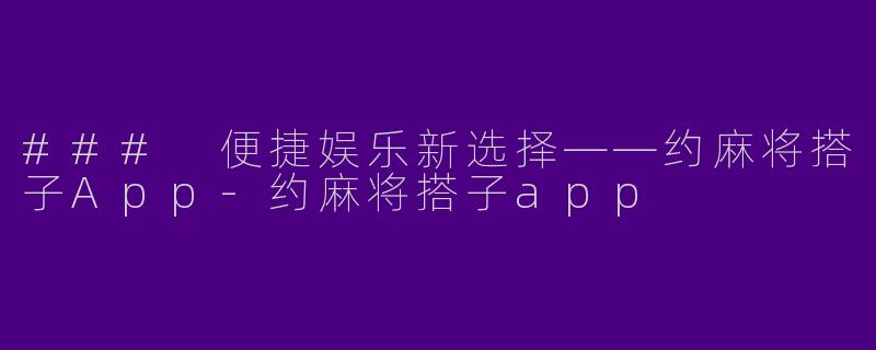 ### 便捷娱乐新选择——约麻将搭子App