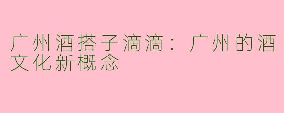 广州酒搭子滴滴：广州的酒文化新概念