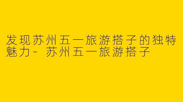 发现苏州五一旅游搭子的独特魅力