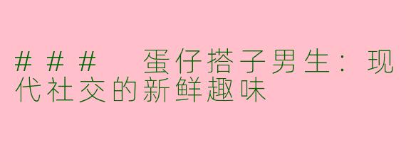 ### 蛋仔搭子男生：现代社交的新鲜趣味