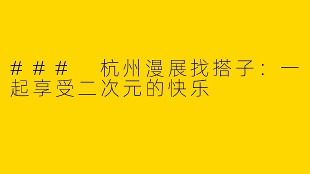 ### 杭州漫展找搭子：一起享受二次元的快乐