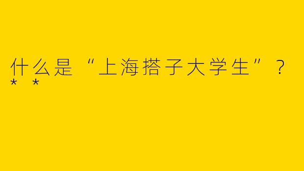 什么是“上海搭子大学生”？**