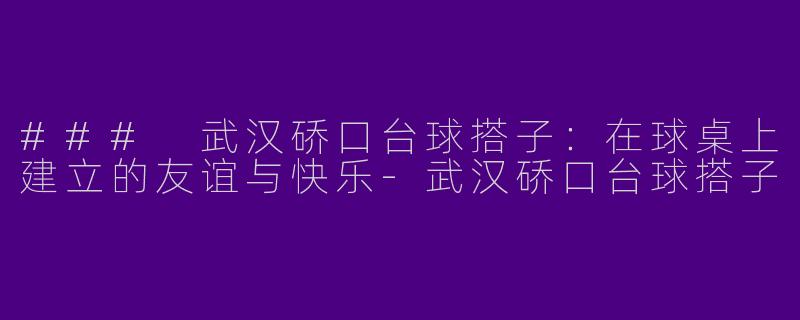 ### 武汉硚口台球搭子：在球桌上建立的友谊与快乐-武汉硚口台球搭子
