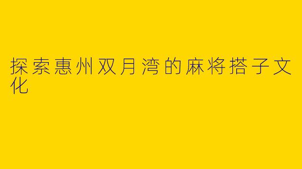 探索惠州双月湾的麻将搭子文化