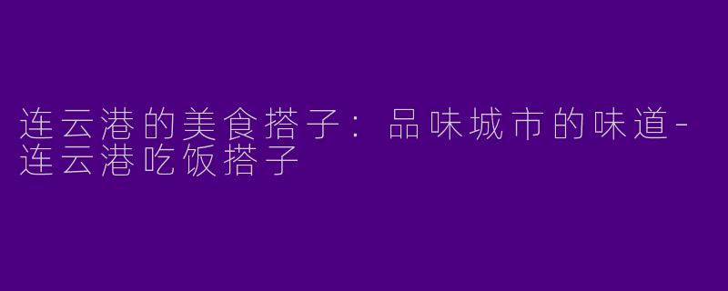 连云港的美食搭子：品味城市的味道-连云港吃饭搭子