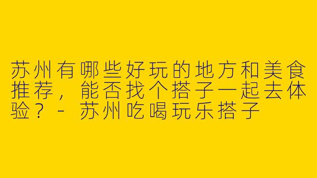 苏州有哪些好玩的地方和美食推荐，能否找个搭子一起去体验？