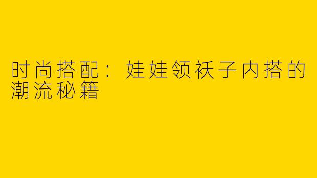 时尚搭配：娃娃领袄子内搭的潮流秘籍