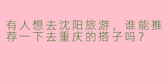 有人想去沈阳旅游，谁能推荐一下去重庆的搭子吗？