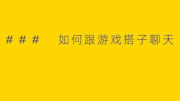 ### 如何跟游戏搭子聊天