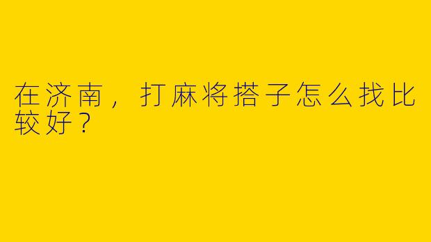 在济南,打麻将搭子怎么找比较好?