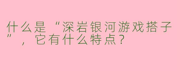 什么是“深岩银河游戏搭子”，它有什么特点？