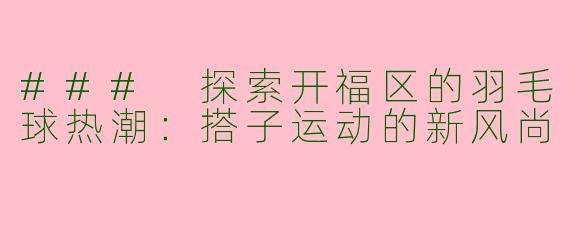 ### 探索开福区的羽毛球热潮：搭子运动的新风尚