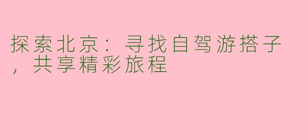 探索北京：寻找自驾游搭子，共享精彩旅程