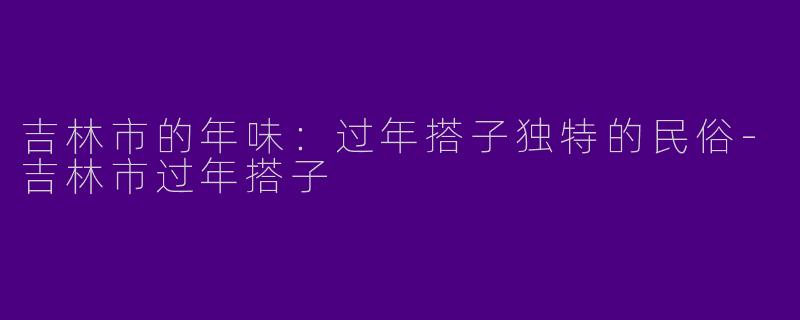 吉林市的年味：过年搭子独特的民俗-吉林市过年搭子