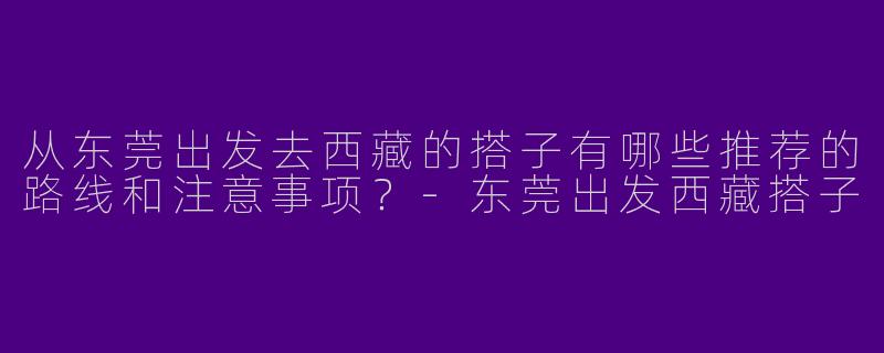 从东莞出发去西藏的搭子有哪些推荐的路线和注意事项?