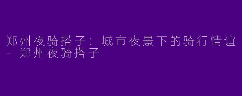 郑州夜骑搭子：城市夜景下的骑行情谊-郑州夜骑搭子
