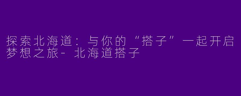 探索北海道:与你的“搭子”一起开启梦想之旅